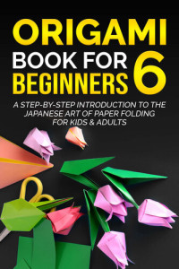 Yuto Kanazawa — Origami Book for Beginners 6: A Step-by-Step Introduction to the Japanese Art of Paper Folding for Kids & Adults