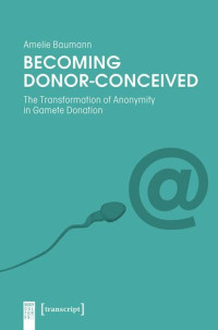 Amelie Baumann; Knowledge Unlatched - KU Select 2021: Frontlist Collection — Becoming Donor-Conceived: The Transformation of Anonymity in Gamete Donation