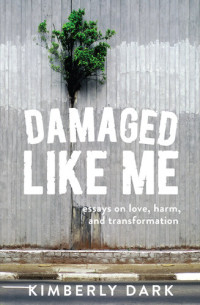 Kimberly Dark — Damaged Like Me: Essays on Love, Harm, and Transformation