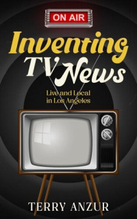 Terry Anzur — Inventing TV News. Live and Local in Los Angeles.