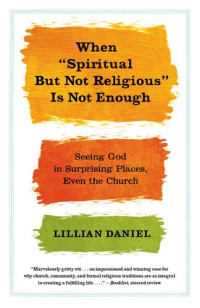Lillian Daniel — When "Spiritual but Not Religious" Is Not Enough: Seeing God in Surprising Places, Even the Church