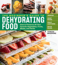 Teresa Marrone — The beginner's guide to dehydrating food: how to preserve all your favorite vegetables, fruits, meats, and herbs