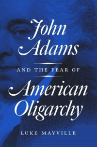 Luke Mayville — John Adams and the Fear of American Oligarchy