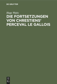 Hugo Waitz — Die Fortsetzungen von Chrestiens' Perceval le Gallois: Nach den Pariser Handschriften