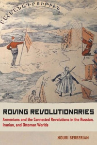 Houri Berberian — Roving Revolutionaries: Armenians and the Connected Revolutions in the Russian, Iranian, and Ottoman Worlds