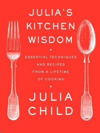 Julia Child, David Nussbaum — Julia's Kitchen Wisdom: Essential Techniques and Recipes From A Lifetime Of Cooking
