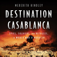 Meredith Hindley — Destination Casablanca: Exile, Espionage, and the Battle for North Africa in World War II