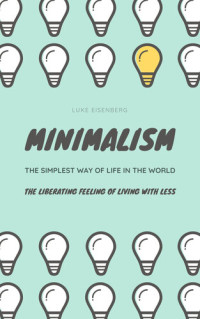 Luke Eisenberg — MINIMALISM...The Simplest Way Of Life In The World: The Liberating Feeling Of Living With Less