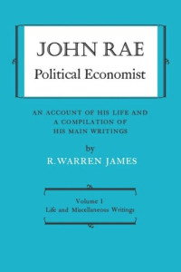 R. Warren James (editor); John Rae (editor) — John Rae Political Economist: An Account of His Life and A Compilation of His Main Writings: Volume I: Life and Miscellaneous Writings