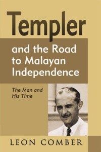 Leon Comber — Templer and the Road to Malayan Independence: The Man and His Time