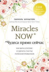 Габриэль Берштейн — Miracles now. Чудеса прямо сейчас [Как жить в потоке и сделать счастье полезной привычкой]