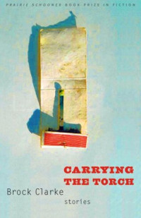 Brock Clarke — Carrying the Torch: Stories (Prairie Schooner Book Prize in Fiction)