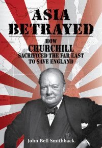 John Bell Smithback — Asia Betrayed: How Churchill Sacrificed the Far East to Save England