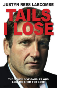 Justyn Rees Larcombe — Tails I Lose: The Compulsive Gambler Who Lost His Shirt For Good