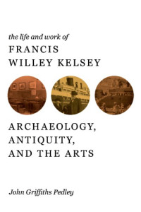 University of Michigan;Kelsey, Francis Willey;Pedley, John Griffiths — The life and work of Francis Willey Kelsey archaeology, antiquity, and the arts