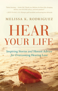 Melissa Kay Rodriguez — Hear Your Life: Inspiring Stories and Honest Advice for Overcoming Hearing Loss