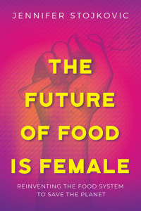 Jennifer Stojkovic — The Future of Food Is Female: Reinventing the Food System to Save the Planet