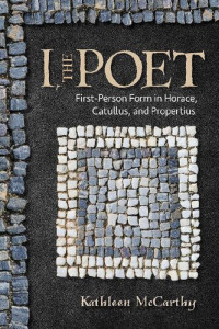 Kathleen McCarthy — I, the Poet: First-Person Form in Horace, Catullus, and Propertius