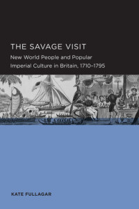 Kate Fullagar — The Savage Visit: New World People and Popular Imperial Culture in Britain, 1710-1795
