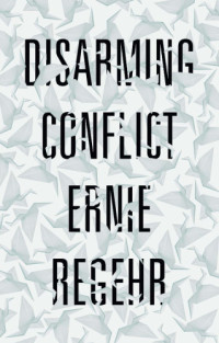 Ernie Regehr — Disarming Conflict: Why Peace Cannot Be Won on the Battlefield