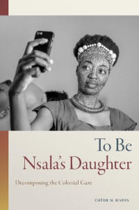 Chérie Rivers Ndaliko — To Be Nsala’s Daughter: Decomposing the Colonial Gaze