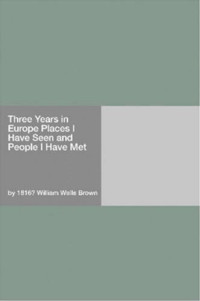 William Wells Brown — Three Years in Europe: Or, Places I Have Seen and People I Have Met