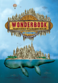 Jeff VanderMeer; Jeremy Zerfoss; John Coulthart — Wonderbook: The Illustrated Guide to Creating Imaginative Fiction