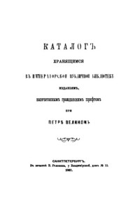  — Каталог хранящихся в императорской публичной библиотеке изданий, напечатанных гражданским шрифтом при Петре Великом