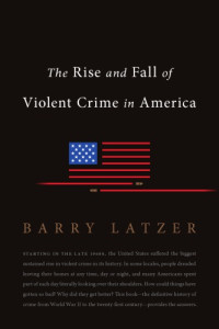 Barry Latzer — The Rise and Fall of Violent Crime in America