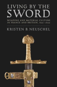Kristen Brooke Neuschel — Living by the Sword: Weapons and Material Culture in France and Britain, 600–1600