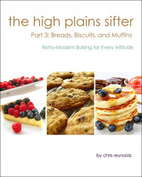 Chris Reynolds — The High Plains Sifter: Retro-Modern Baking for Every Altitude (Part 3: Breads, Biscuits and Muffins)