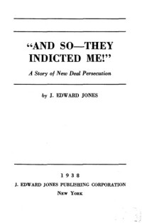 J Edward Jones — 'And So -- They Indicted Me!'' - A Story of New Deal Persecution