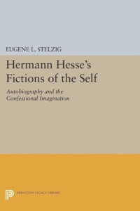 Eugene L. Stelzig — Hermann Hesse's Fictions of the Self: Autobiography and the Confessional Imagination