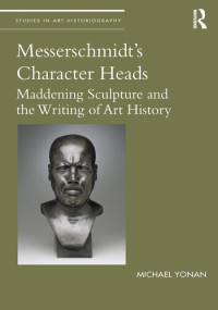 Michael Yonan — Messerschmidt's Character Heads: Maddening Sculpture and the Writing of Art History