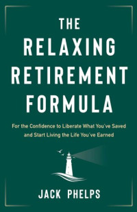 Jack Phelps — The Relaxing Retirement Formula: For the Confidence to Liberate What You've Saved and Start Living the Life You've Earned