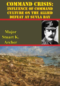 Major Stuart K. Archer — Command Crisis: Influence Of Command Culture On The Allied Defeat At Suvla Bay