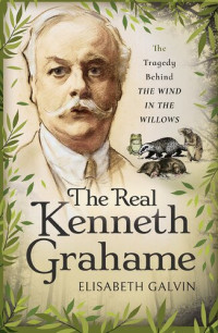 Elisabeth Galvin — The real Kenneth Grahame : the tragedy behind The wind in the willows