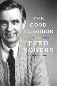 King, Maxwell Evarts Perkins; Rogers, Fred — The good neighbor: the life and work of Fred Rogers