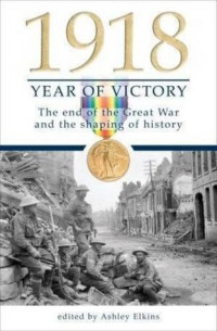Ashley Ekins — 1918 Year of Victory: The End of the Great War and the Shaping of History
