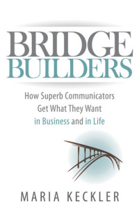 Maria Keckler — Bridge Builders: How Superb Communicators Get What They Want in Business and in Life