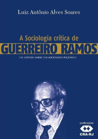 Luiz Antônio Alves Soares — A sociologia crítica de Guerreiro Ramos : um estudo sobre um sociólogo polêmico