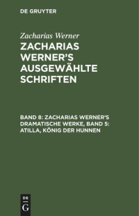  — Zacharias Werner’s ausgewählte Schriften: Band 8 Zacharias Werner’s dramatische Werke, Band 5: Atilla, König der Hunnen