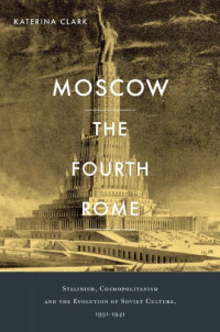 Clark, Katerina — Moscow, the Fourth Rome: Stalinism, Cosmopolitanism, and the Evolution of Soviet Culture, 1931-1941