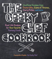 Cassandra Reeder — The Geeky Chef Cookbook: Unofficial Recipes from Doctor Who, Game of Thrones, Harry Potter, and More, Real-Life Recipes for Your Favorite Fantasy Foods 