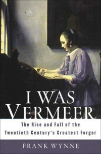 Frank Wynne — I Was Vermeer: The Rise and Fall of the Twentieth Century's Greatest Forger