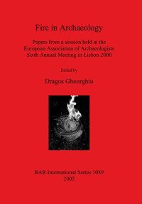 Dragos Gheorghiu  — Fire in Archaeology: Papers from a session held at the European Association of Archaeologists Sixth Annual Meeting in Lisbon 2000