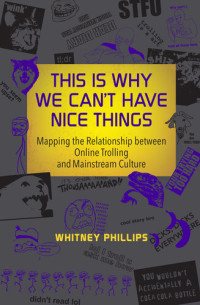 Whitney Phillips — This Is Why We Can't Have Nice Things: Mapping the Relationship between Online Trolling and Mainstream Culture