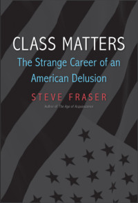 Fraser, Steven — Class matters: the strange career of an American delusion