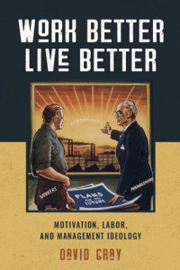 David Gray  — Work Better, Live Better Motivation, Labor, and Management Ideology