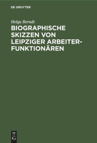 Helga Berndt — Biographische Skizzen von Leipziger Arbeiterfunktionären: Eine Dokumentation zum 100. Jahrestag des Sozialistengesetzes (1878–1890)